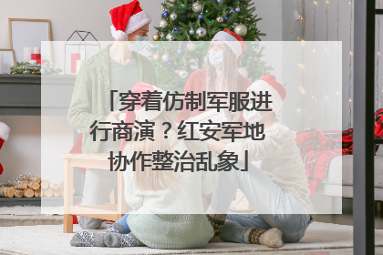 穿着仿制军服进行商演？红安军地协作整治乱象