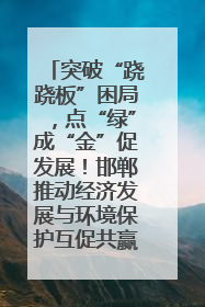 突破“跷跷板”困局，点“绿”成“金”促发展！邯郸推动经济发展与环境保护互促共赢