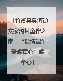 竹溪县县河镇安家沟村童伴之家：“粽情端午 爱暖童心”暖童心