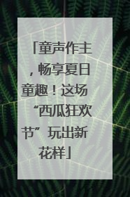 童声作主，畅享夏日童趣！这场“西瓜狂欢节”玩出新花样
