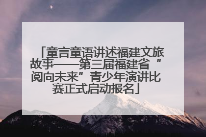 童言童语讲述福建文旅故事——第三届福建省“阅向未来”青少年演讲比赛正式启动报名