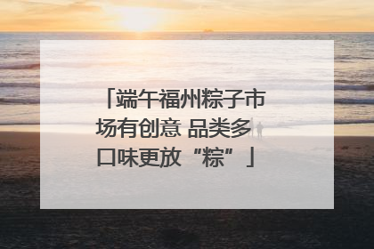 端午福州粽子市场有创意 品类多口味更放“粽”