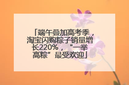 端午叠加高考季，淘宝闪购粽子销量增长220%，“一举高粽”最受欢迎