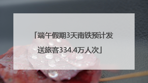 端午假期3天南铁预计发送旅客334.4万人次