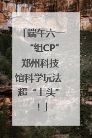端午六一“组CP” 郑州科技馆科学玩法超“上头”！