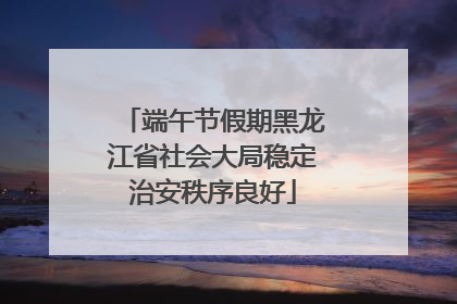 端午节假期黑龙江省社会大局稳定治安秩序良好