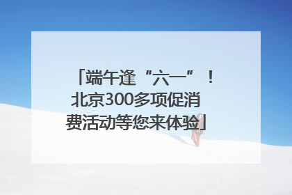 端午逢“六一”！北京300多项促消费活动等您来体验