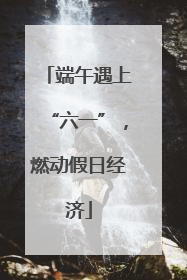 端午遇上“六一”，燃动假日经济