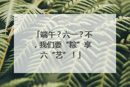 端午？六一？不，我们要“粽”享六“艺”！