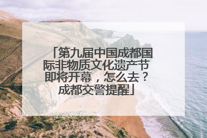 第九届中国成都国际非物质文化遗产节即将开幕，怎么去？成都交警提醒