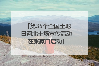 第35个全国土地日河北主场宣传活动在张家口启动