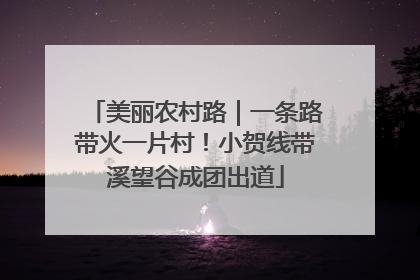 美丽农村路｜一条路带火一片村！小贺线带溪望谷成团出道