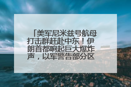 美军尼米兹号航母打击群赶赴中东！伊朗首都响起巨大爆炸声，以军警告部分区域民众紧急撤离