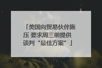 美国向贸易伙伴施压 要求周三前提供谈判“最佳方案”