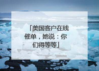美国客户在线催单，她说：你们得等等