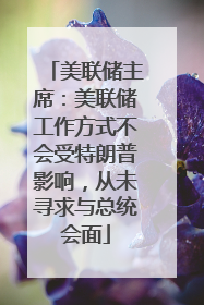 美联储主席：美联储工作方式不会受特朗普影响，从未寻求与总统会面