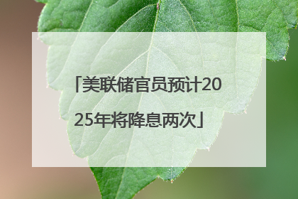 美联储官员预计2025年将降息两次