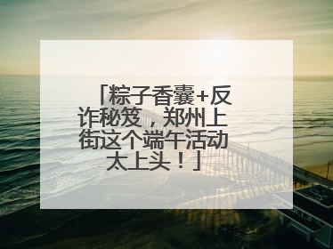 粽子香囊+反诈秘笈，郑州上街这个端午活动太上头！