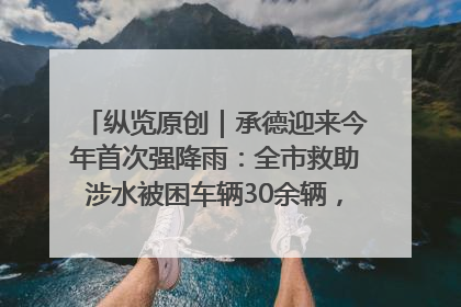 纵览原创｜承德迎来今年首次强降雨：全市救助涉水被困车辆30余辆，8日晚市区已无积水路段，交通恢复畅通