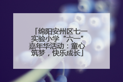 绵阳安州区七一实验小学“六一”嘉年华活动：童心筑梦，快乐成长