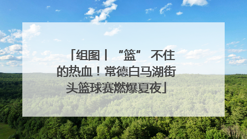 组图丨“篮” 不住的热血！常德白马湖街头篮球赛燃爆夏夜