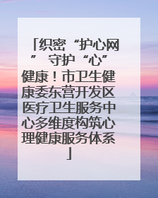 织密“护心网” 守护“心”健康！市卫生健康委东营开发区医疗卫生服务中心多维度构筑心理健康服务体系