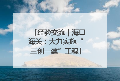 经验交流｜海口海关：大力实施“三创一建”工程
