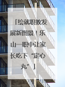 绘就职教发展新图景！乐山一职中让家长吃下“定心丸”