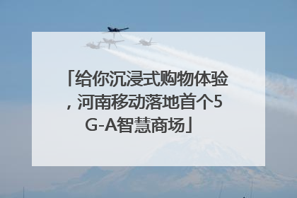 给你沉浸式购物体验，河南移动落地首个5G-A智慧商场
