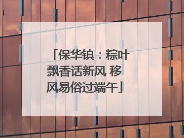 保华镇：粽叶飘香话新风 移风易俗过端午