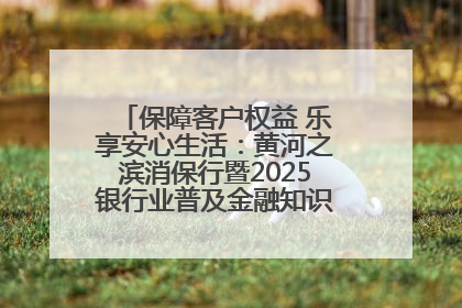 保障客户权益 乐享安心生活：黄河之滨消保行暨2025银行业普及金融知识万里行活动举办