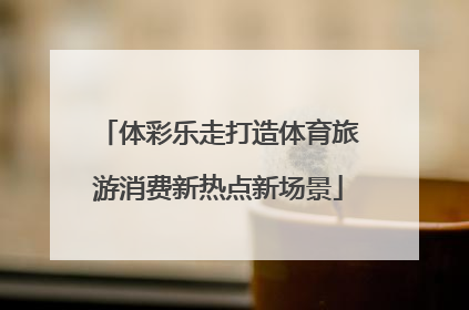 体彩乐走打造体育旅游消费新热点新场景