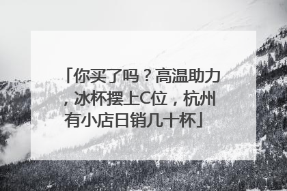 你买了吗？高温助力，冰杯摆上C位，杭州有小店日销几十杯
