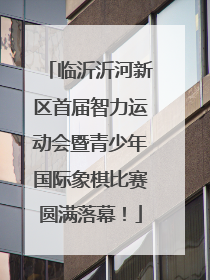 临沂沂河新区首届智力运动会暨青少年国际象棋比赛圆满落幕！
