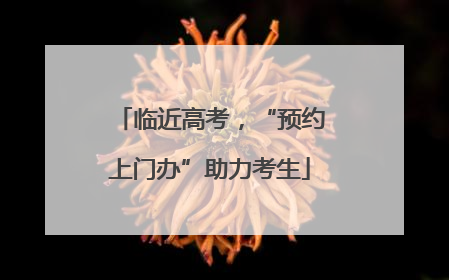 临近高考，“预约上门办”助力考生