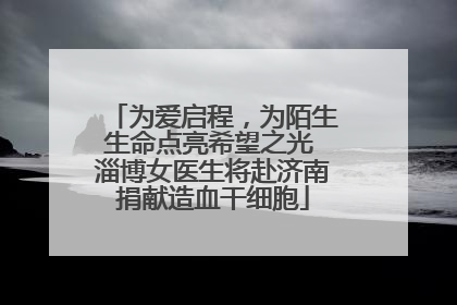 为爱启程，为陌生生命点亮希望之光 淄博女医生将赴济南捐献造血干细胞