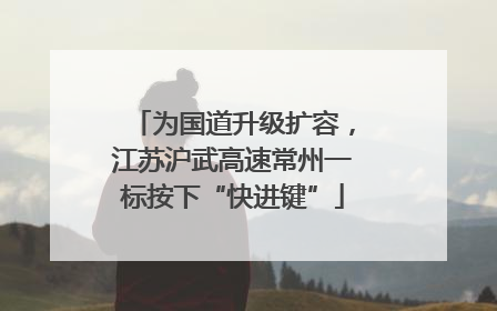 为国道升级扩容，江苏沪武高速常州一标按下“快进键”
