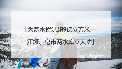 为澧水拦洪超9亿立方米——江垭、皂市两水库立大功