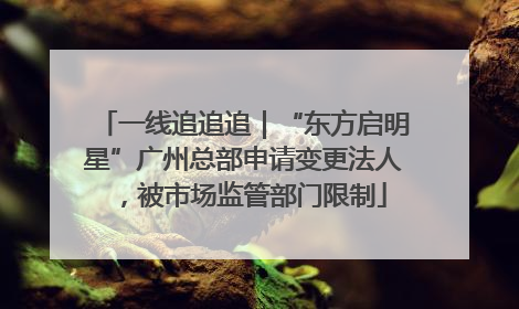 一线追追追｜“东方启明星”广州总部申请变更法人，被市场监管部门限制