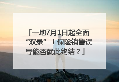 一地7月1日起全面“双录”！保险销售误导能否就此终结？