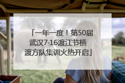一年一度！第50届武汉7·16渡江节横渡方队集训火热开启