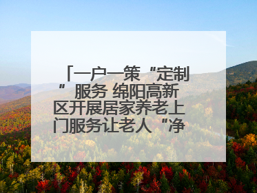 一户一策“定制”服务 绵阳高新区开展居家养老上门服务让老人“净”享安康