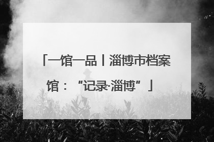 一馆一品丨淄博市档案馆：“记录·淄博”