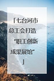 七台河市总工会打造“职工创新成果展馆”