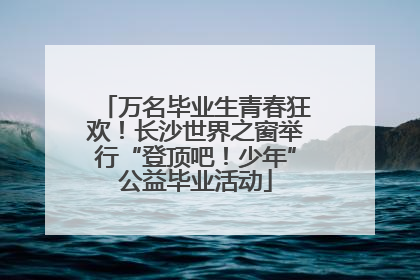 万名毕业生青春狂欢！长沙世界之窗举行“登顶吧！少年”公益毕业活动