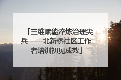 三维赋能淬炼治理尖兵——北新桥社区工作者培训初见成效