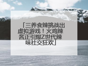 三养食辣挑战出虚拟游戏！火鸡辣酱正引爆Z世代辣味社交狂欢