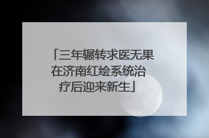 三年辗转求医无果 在济南红绘系统治疗后迎来新生