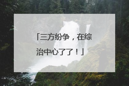 三方纷争，在综治中心了了！