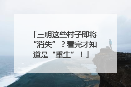 三明这些村子即将“消失”？看完才知道是“重生”！